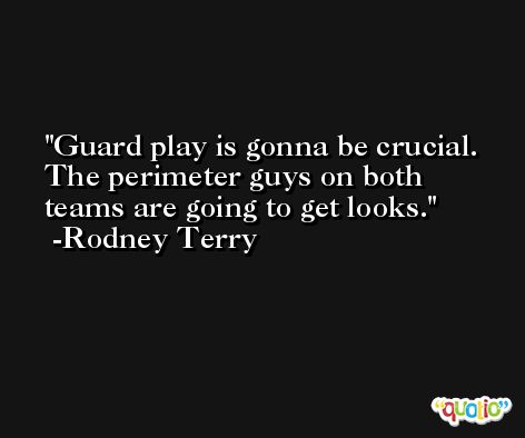 Guard play is gonna be crucial. The perimeter guys on both teams are going to get looks. -Rodney Terry