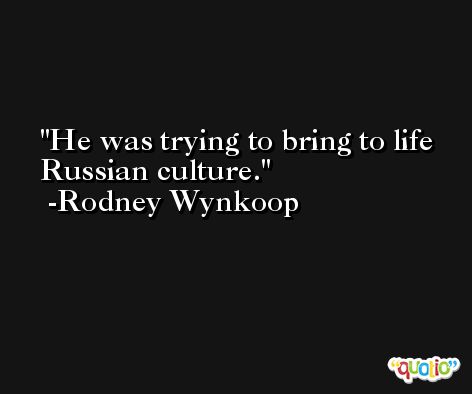 He was trying to bring to life Russian culture. -Rodney Wynkoop