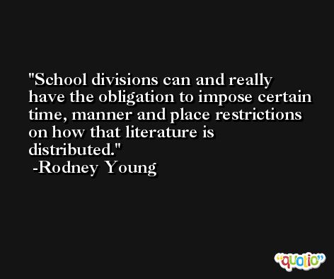 School divisions can and really have the obligation to impose certain time, manner and place restrictions on how that literature is distributed. -Rodney Young
