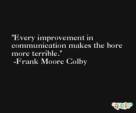Every improvement in communication makes the bore more terrible. -Frank Moore Colby