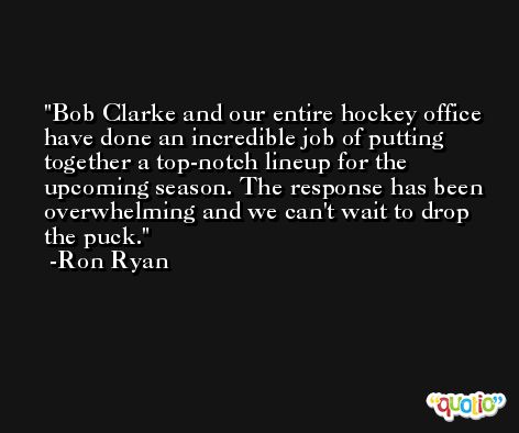 Bob Clarke and our entire hockey office have done an incredible job of putting together a top-notch lineup for the upcoming season. The response has been overwhelming and we can't wait to drop the puck. -Ron Ryan