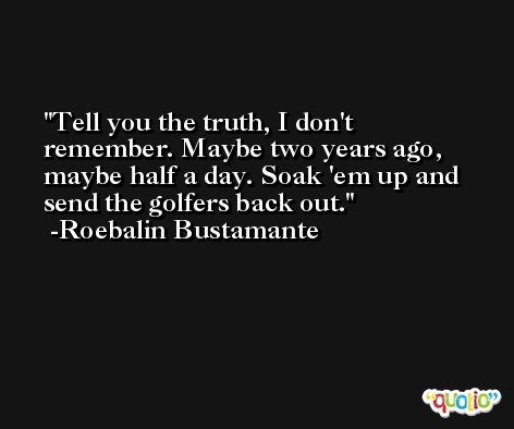 Tell you the truth, I don't remember. Maybe two years ago, maybe half a day. Soak 'em up and send the golfers back out. -Roebalin Bustamante