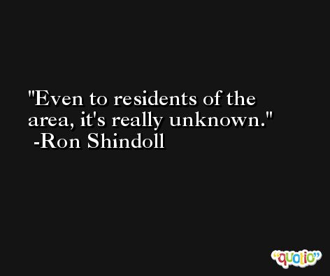 Even to residents of the area, it's really unknown. -Ron Shindoll