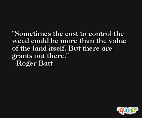 Sometimes the cost to control the weed could be more than the value of the land itself. But there are grants out there. -Roger Batt