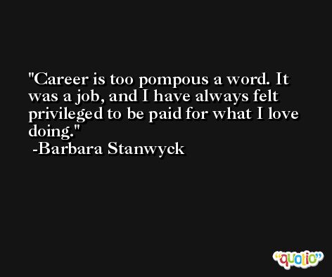 Career is too pompous a word. It was a job, and I have always felt privileged to be paid for what I love doing. -Barbara Stanwyck