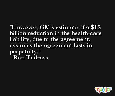 However, GM's estimate of a $15 billion reduction in the health-care liability, due to the agreement, assumes the agreement lasts in perpetuity. -Ron Tadross