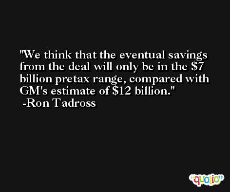 We think that the eventual savings from the deal will only be in the $7 billion pretax range, compared with GM's estimate of $12 billion. -Ron Tadross