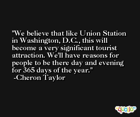We believe that like Union Station in Washington, D.C., this will become a very significant tourist attraction. We'll have reasons for people to be there day and evening for 365 days of the year. -Cheron Taylor