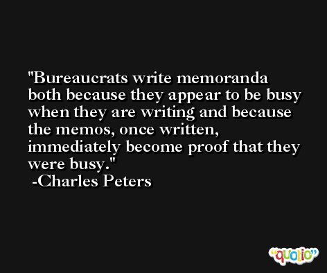 Bureaucrats write memoranda both because they appear to be busy when they are writing and because the memos, once written, immediately become proof that they were busy. -Charles Peters