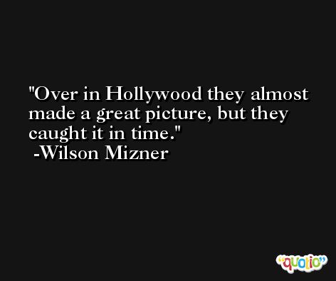 Over in Hollywood they almost made a great picture, but they caught it in time. -Wilson Mizner