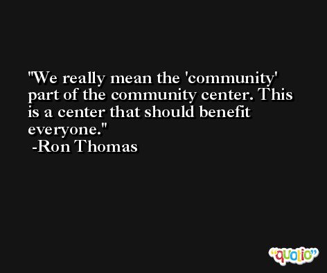 We really mean the 'community' part of the community center. This is a center that should benefit everyone. -Ron Thomas