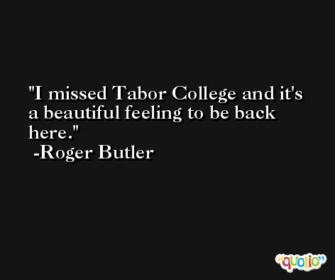 I missed Tabor College and it's a beautiful feeling to be back here. -Roger Butler