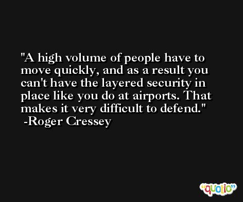 A high volume of people have to move quickly, and as a result you can't have the layered security in place like you do at airports. That makes it very difficult to defend. -Roger Cressey