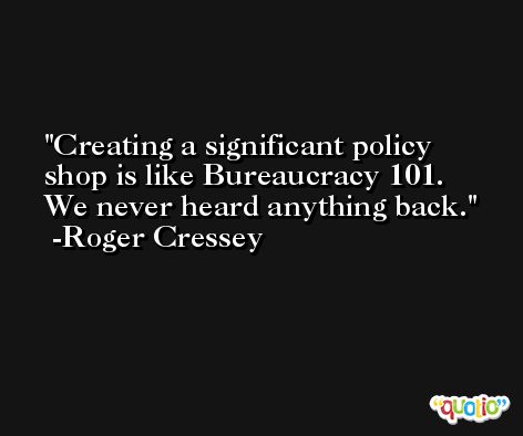Creating a significant policy shop is like Bureaucracy 101. We never heard anything back. -Roger Cressey