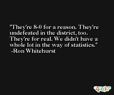 They're 8-0 for a reason. They're undefeated in the district, too. They're for real. We didn't have a whole lot in the way of statistics. -Ron Whitehurst