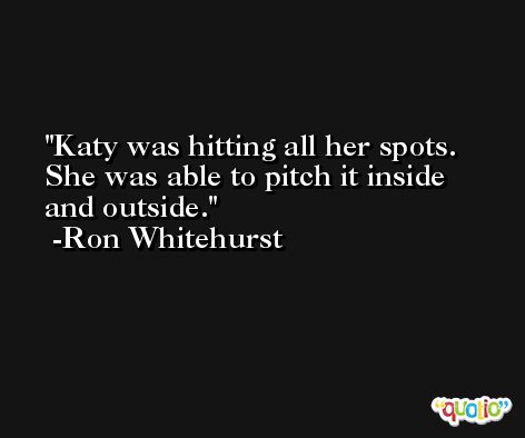 Katy was hitting all her spots. She was able to pitch it inside and outside. -Ron Whitehurst