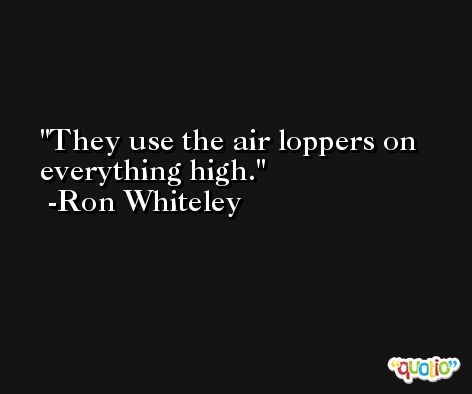 They use the air loppers on everything high. -Ron Whiteley
