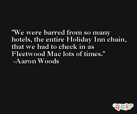 We were barred from so many hotels, the entire Holiday Inn chain, that we had to check in as Fleetwood Mac lots of times. -Aaron Woods