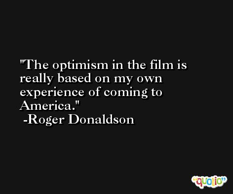 The optimism in the film is really based on my own experience of coming to America. -Roger Donaldson