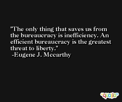 The only thing that saves us from the bureaucracy is inefficiency. An efficient bureaucracy is the greatest threat to liberty. -Eugene J. Mccarthy