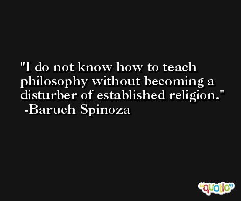 I do not know how to teach philosophy without becoming a disturber of established religion. -Baruch Spinoza