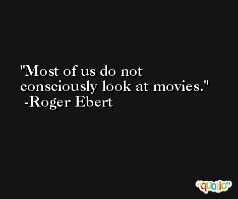 Most of us do not consciously look at movies. -Roger Ebert