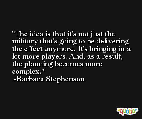 The idea is that it's not just the military that's going to be delivering the effect anymore. It's bringing in a lot more players. And, as a result, the planning becomes more complex. -Barbara Stephenson