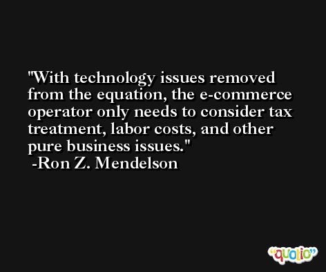 With technology issues removed from the equation, the e-commerce operator only needs to consider tax treatment, labor costs, and other pure business issues. -Ron Z. Mendelson