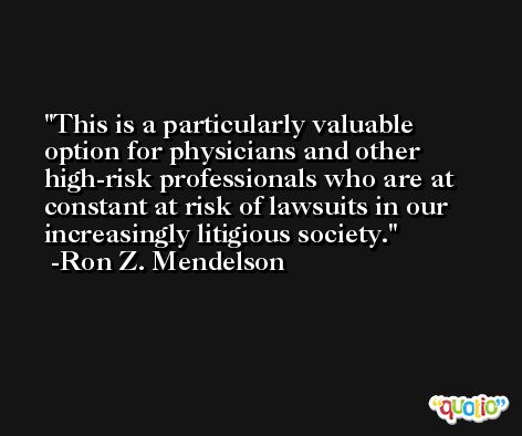 This is a particularly valuable option for physicians and other high-risk professionals who are at constant at risk of lawsuits in our increasingly litigious society. -Ron Z. Mendelson