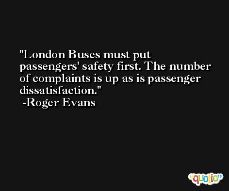 London Buses must put passengers' safety first. The number of complaints is up as is passenger dissatisfaction. -Roger Evans
