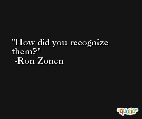 How did you recognize them? -Ron Zonen
