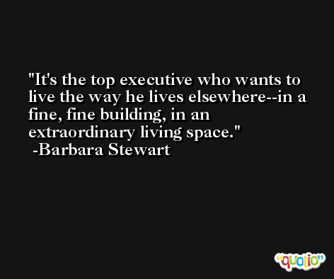 It's the top executive who wants to live the way he lives elsewhere--in a fine, fine building, in an extraordinary living space. -Barbara Stewart