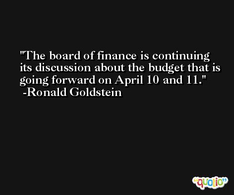 The board of finance is continuing its discussion about the budget that is going forward on April 10 and 11. -Ronald Goldstein