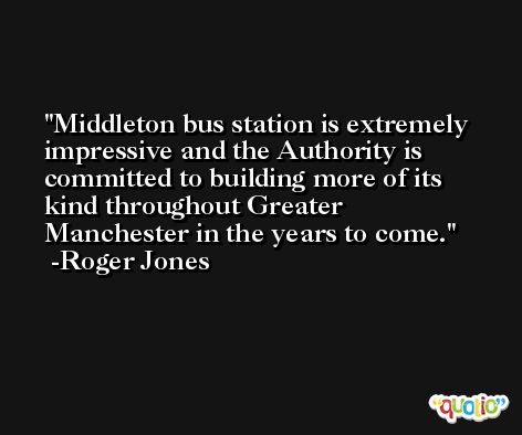 Middleton bus station is extremely impressive and the Authority is committed to building more of its kind throughout Greater Manchester in the years to come. -Roger Jones