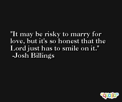 It may be risky to marry for love, but it's so honest that the Lord just has to smile on it. -Josh Billings