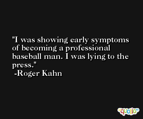 I was showing early symptoms of becoming a professional baseball man. I was lying to the press. -Roger Kahn