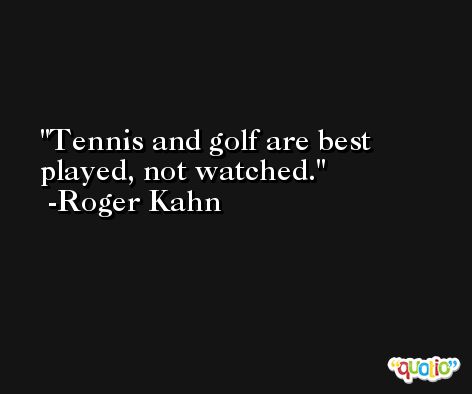 Tennis and golf are best played, not watched. -Roger Kahn