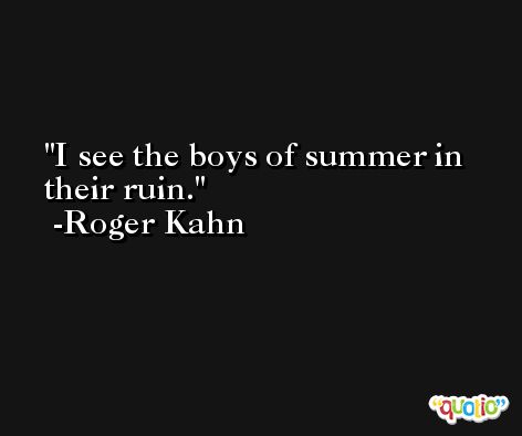 I see the boys of summer in their ruin. -Roger Kahn