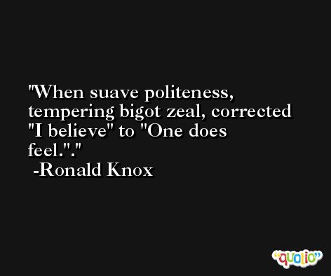 When suave politeness, tempering bigot zeal, corrected ''I believe'' to ''One does feel.''. -Ronald Knox