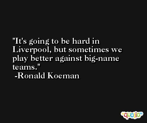 It's going to be hard in Liverpool, but sometimes we play better against big-name teams. -Ronald Koeman
