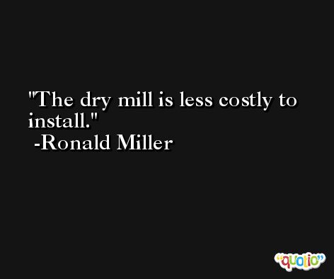 The dry mill is less costly to install. -Ronald Miller