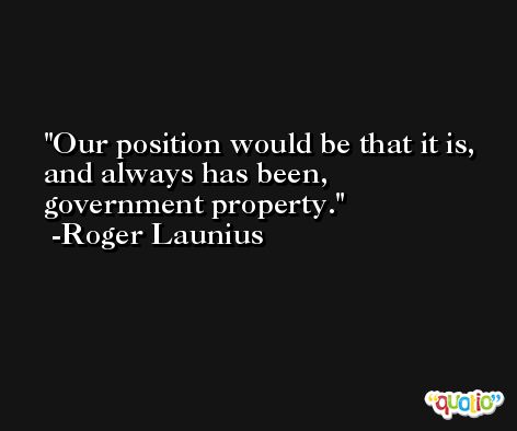Our position would be that it is, and always has been, government property. -Roger Launius