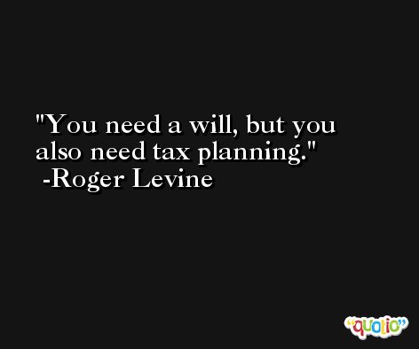 You need a will, but you also need tax planning. -Roger Levine