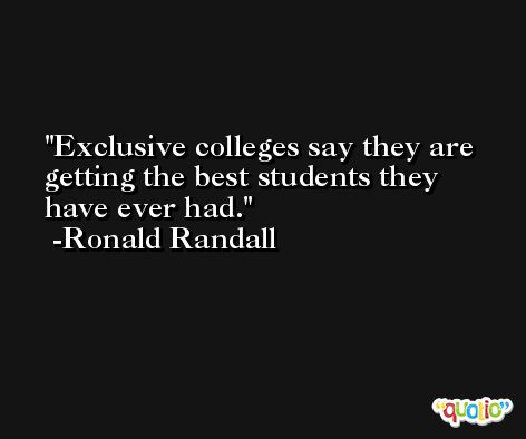 Exclusive colleges say they are getting the best students they have ever had. -Ronald Randall