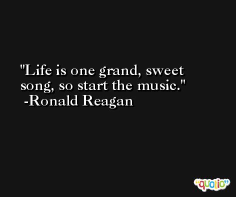 Life is one grand, sweet song, so start the music. -Ronald Reagan
