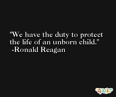 We have the duty to protect the life of an unborn child. -Ronald Reagan