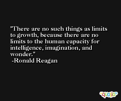 There are no such things as limits to growth, because there are no limits to the human capacity for intelligence, imagination, and wonder. -Ronald Reagan
