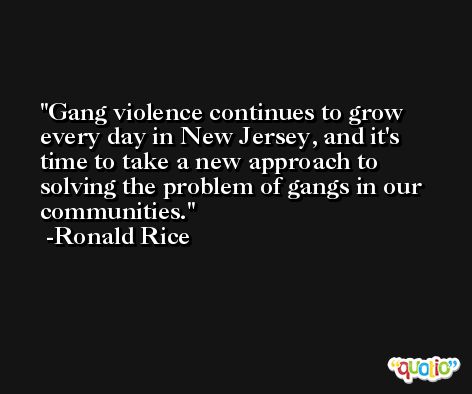 Gang violence continues to grow every day in New Jersey, and it's time to take a new approach to solving the problem of gangs in our communities. -Ronald Rice
