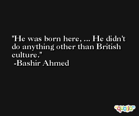He was born here, ... He didn't do anything other than British culture. -Bashir Ahmed