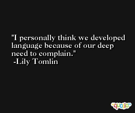 I personally think we developed language because of our deep need to complain. -Lily Tomlin